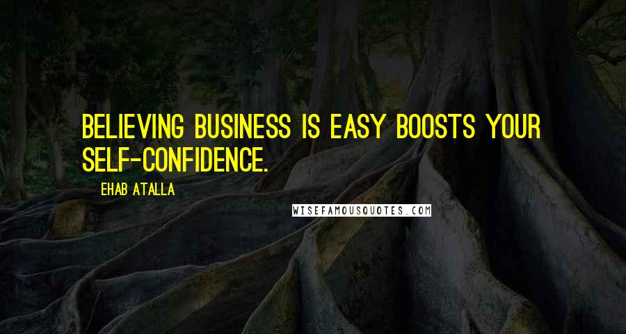 Ehab Atalla Quotes: Believing business is easy boosts your self-confidence.