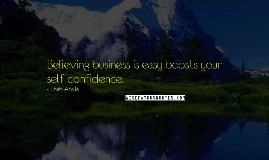 Ehab Atalla Quotes: Believing business is easy boosts your self-confidence.
