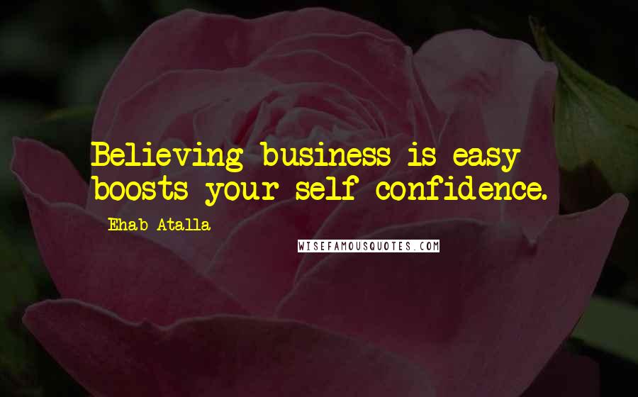 Ehab Atalla Quotes: Believing business is easy boosts your self-confidence.