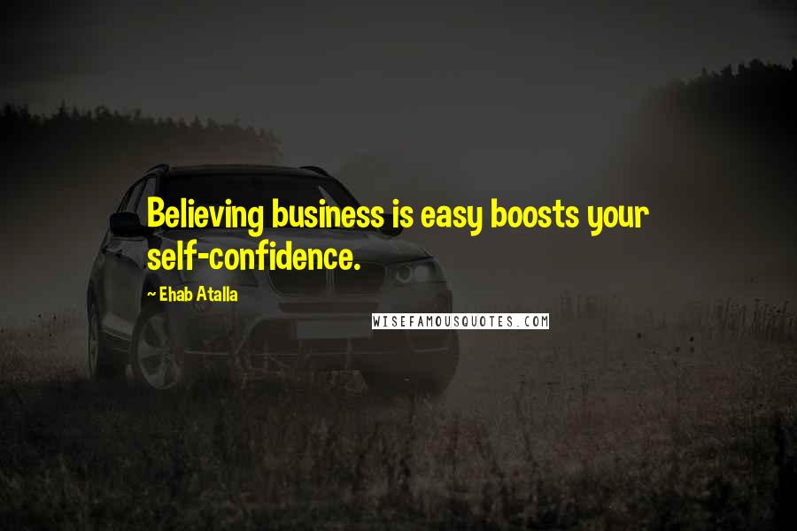 Ehab Atalla Quotes: Believing business is easy boosts your self-confidence.