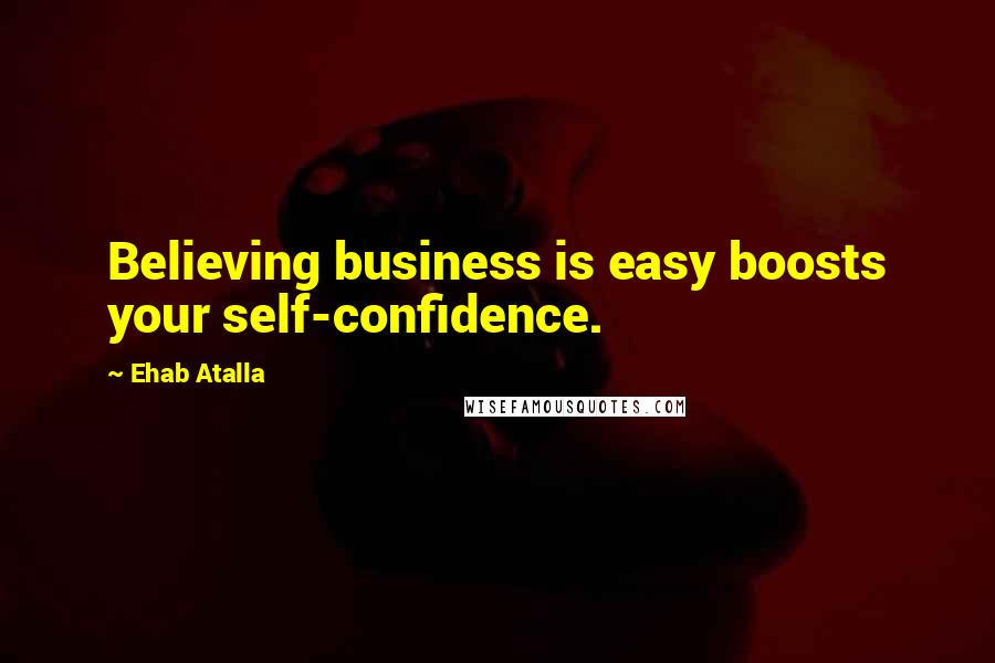 Ehab Atalla Quotes: Believing business is easy boosts your self-confidence.