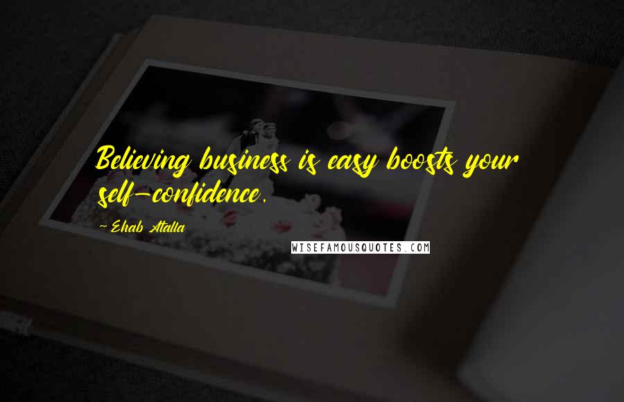 Ehab Atalla Quotes: Believing business is easy boosts your self-confidence.