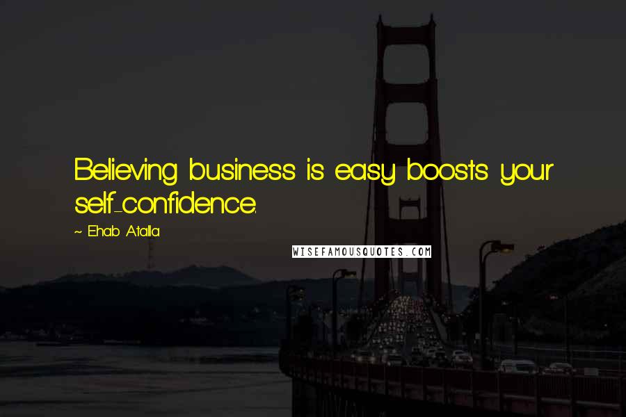 Ehab Atalla Quotes: Believing business is easy boosts your self-confidence.
