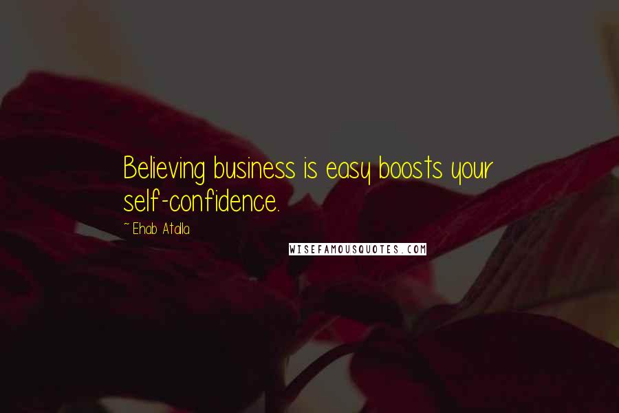 Ehab Atalla Quotes: Believing business is easy boosts your self-confidence.