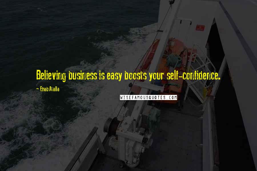 Ehab Atalla Quotes: Believing business is easy boosts your self-confidence.