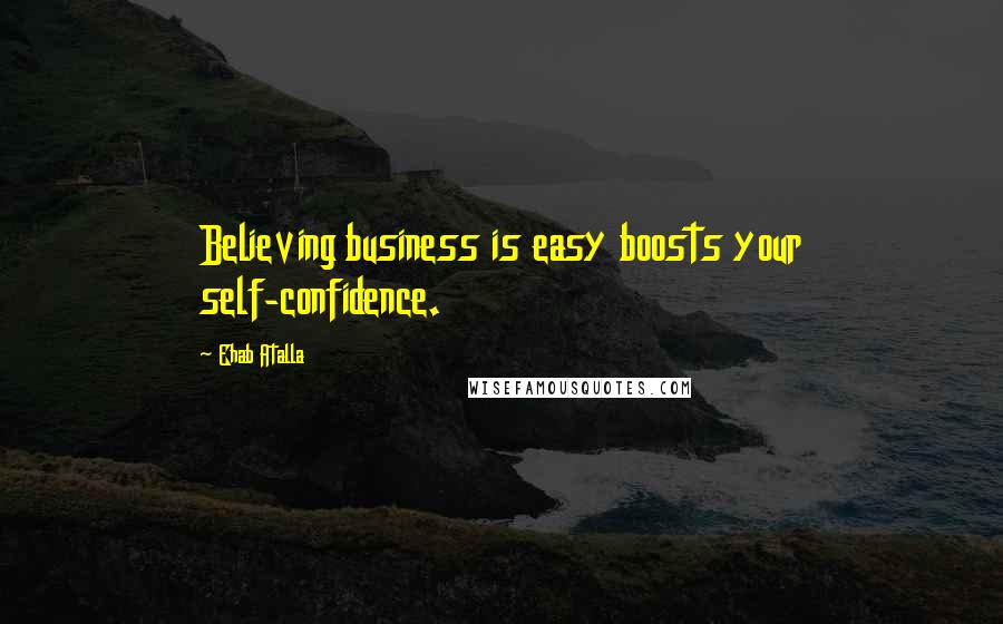 Ehab Atalla Quotes: Believing business is easy boosts your self-confidence.