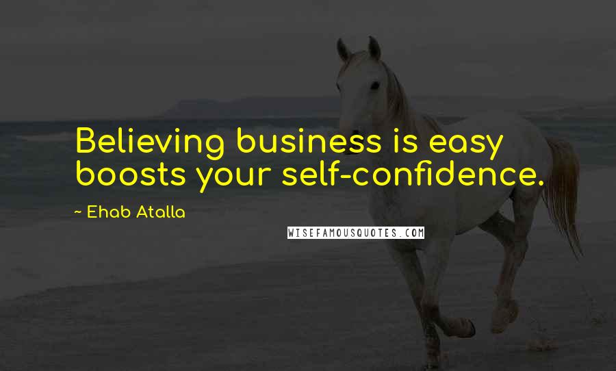 Ehab Atalla Quotes: Believing business is easy boosts your self-confidence.