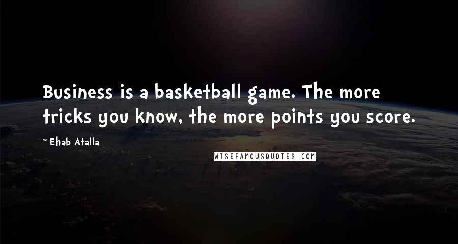 Ehab Atalla Quotes: Business is a basketball game. The more tricks you know, the more points you score.