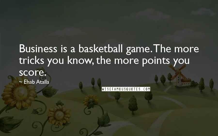 Ehab Atalla Quotes: Business is a basketball game. The more tricks you know, the more points you score.