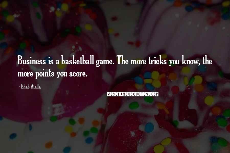 Ehab Atalla Quotes: Business is a basketball game. The more tricks you know, the more points you score.