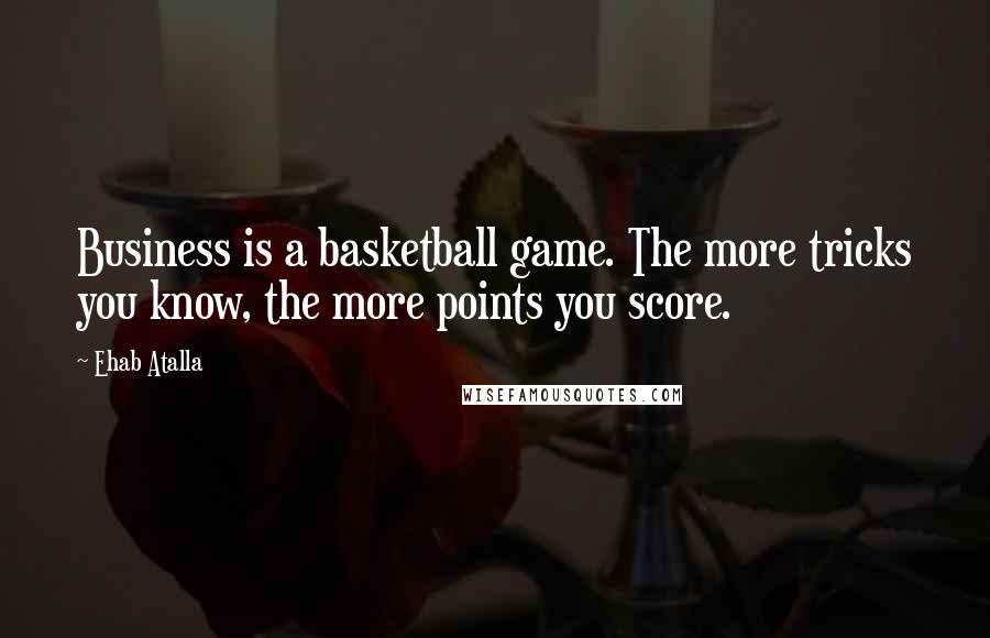 Ehab Atalla Quotes: Business is a basketball game. The more tricks you know, the more points you score.