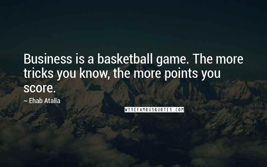 Ehab Atalla Quotes: Business is a basketball game. The more tricks you know, the more points you score.