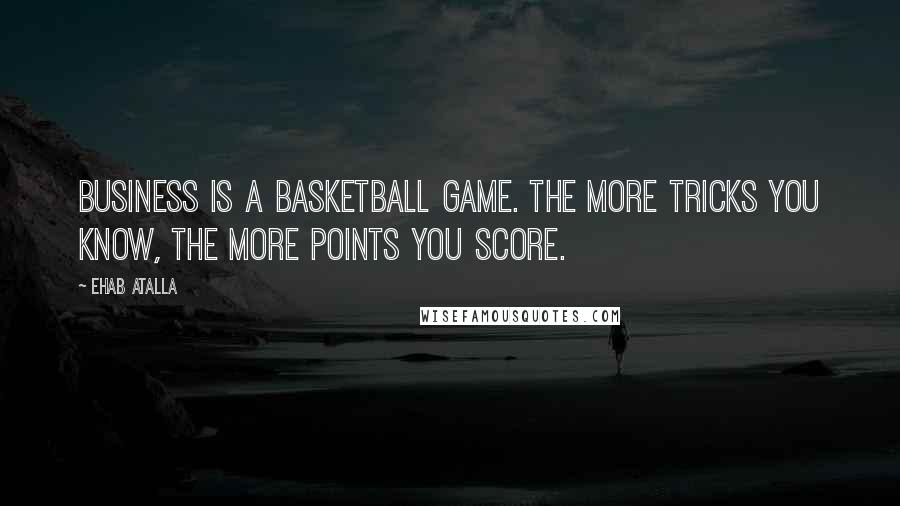 Ehab Atalla Quotes: Business is a basketball game. The more tricks you know, the more points you score.