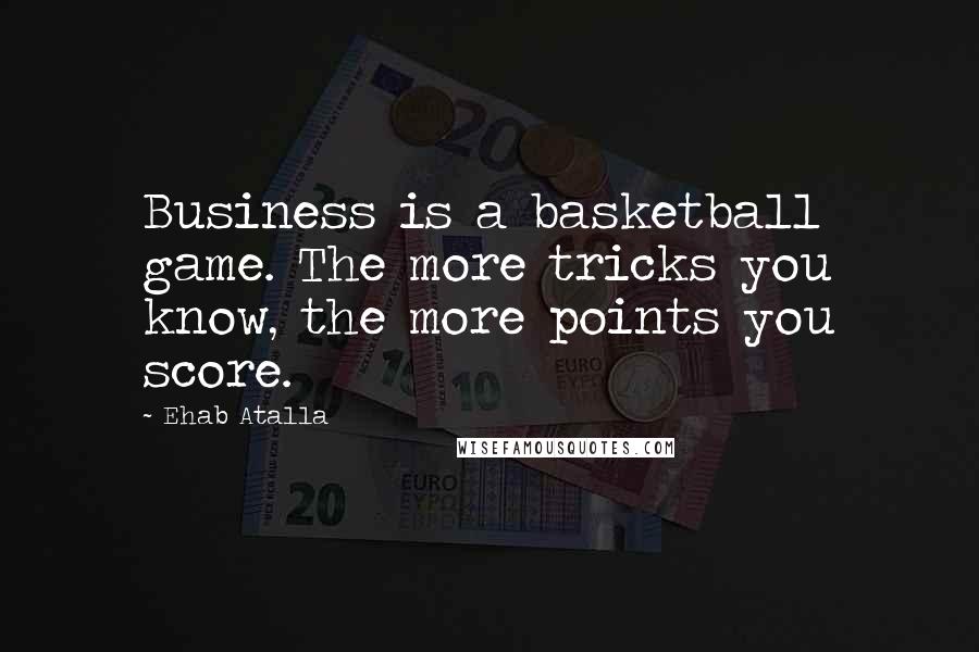 Ehab Atalla Quotes: Business is a basketball game. The more tricks you know, the more points you score.