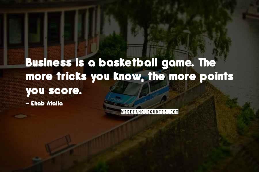 Ehab Atalla Quotes: Business is a basketball game. The more tricks you know, the more points you score.