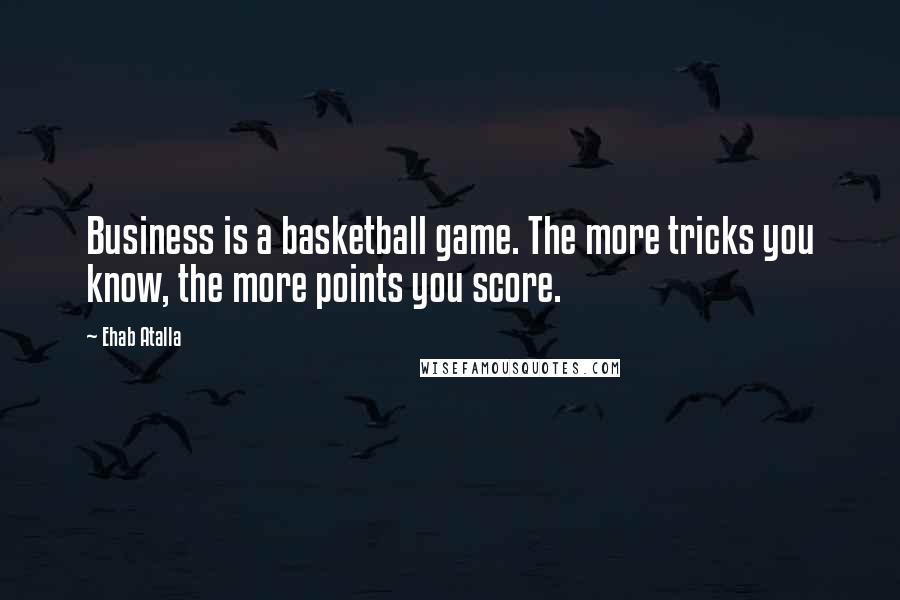 Ehab Atalla Quotes: Business is a basketball game. The more tricks you know, the more points you score.