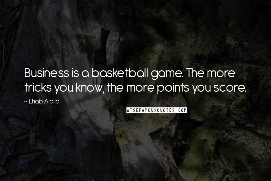 Ehab Atalla Quotes: Business is a basketball game. The more tricks you know, the more points you score.