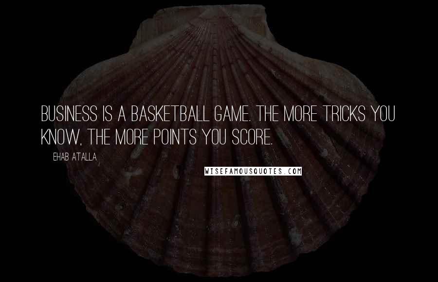 Ehab Atalla Quotes: Business is a basketball game. The more tricks you know, the more points you score.