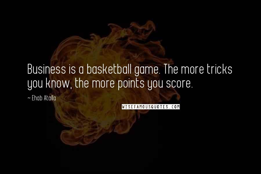 Ehab Atalla Quotes: Business is a basketball game. The more tricks you know, the more points you score.