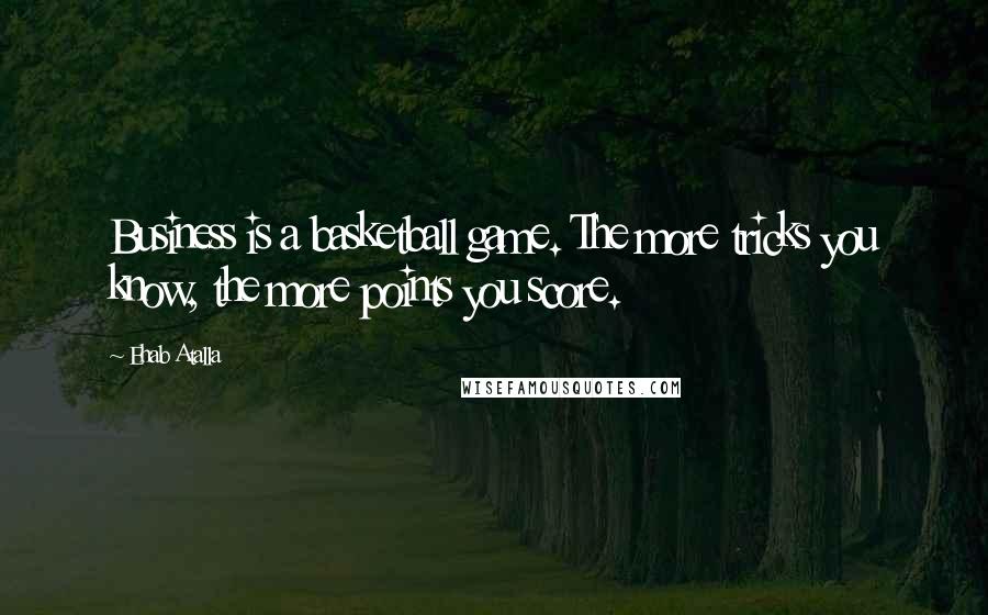 Ehab Atalla Quotes: Business is a basketball game. The more tricks you know, the more points you score.