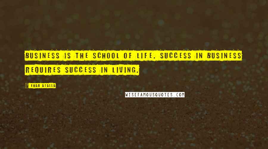 Ehab Atalla Quotes: Business is the school of life. Success in business requires success in living.