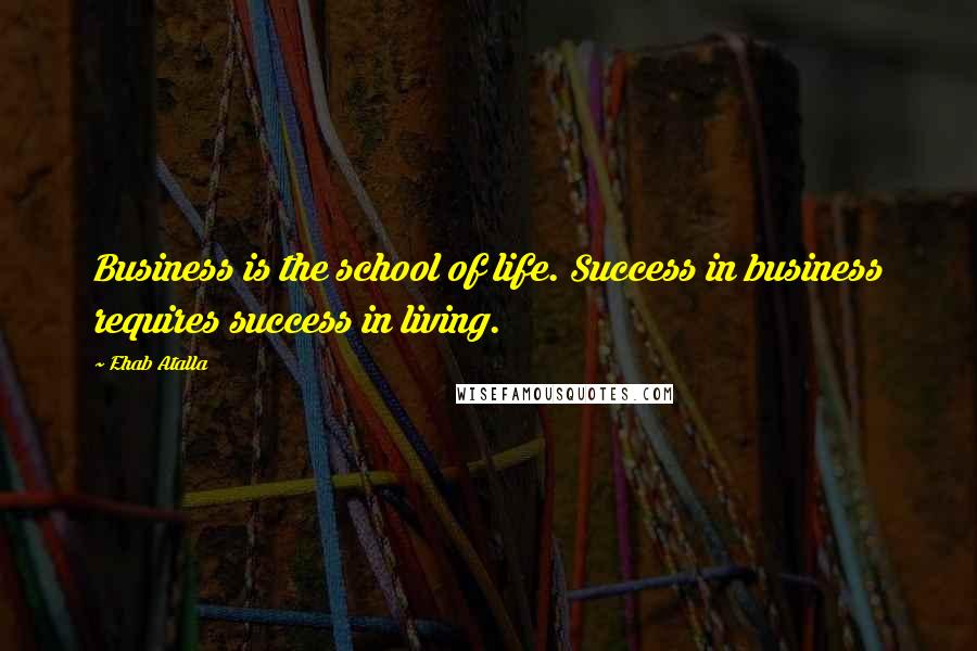 Ehab Atalla Quotes: Business is the school of life. Success in business requires success in living.