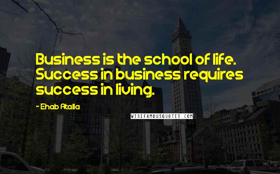 Ehab Atalla Quotes: Business is the school of life. Success in business requires success in living.