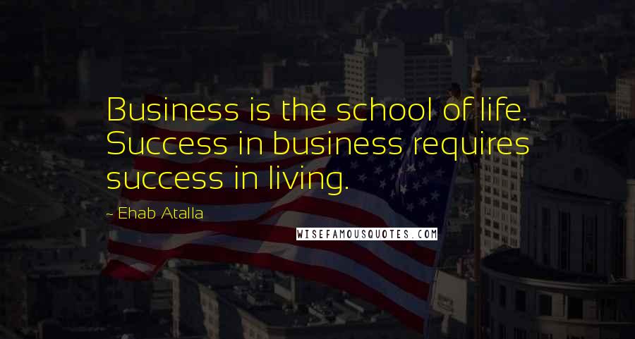 Ehab Atalla Quotes: Business is the school of life. Success in business requires success in living.