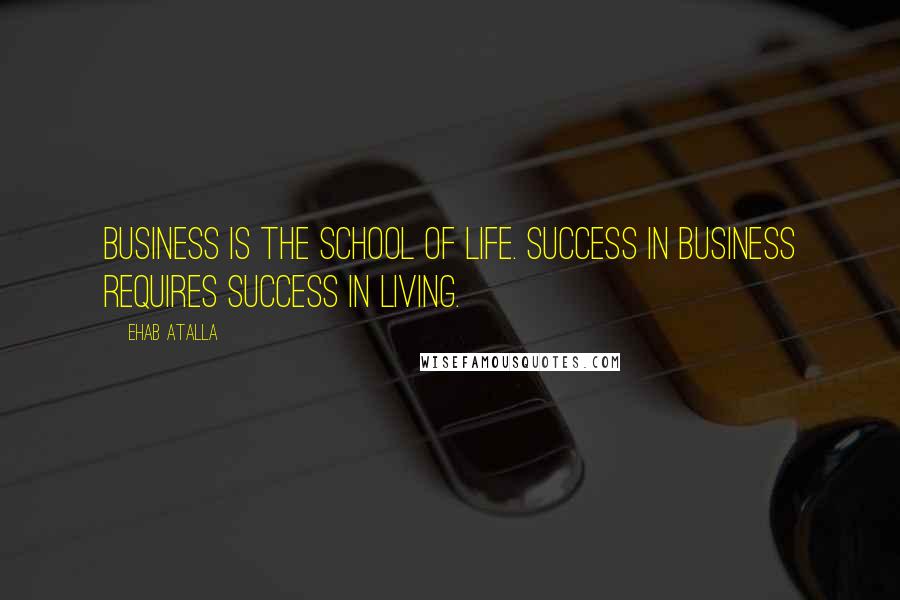 Ehab Atalla Quotes: Business is the school of life. Success in business requires success in living.