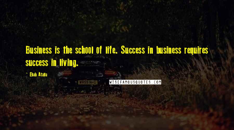 Ehab Atalla Quotes: Business is the school of life. Success in business requires success in living.