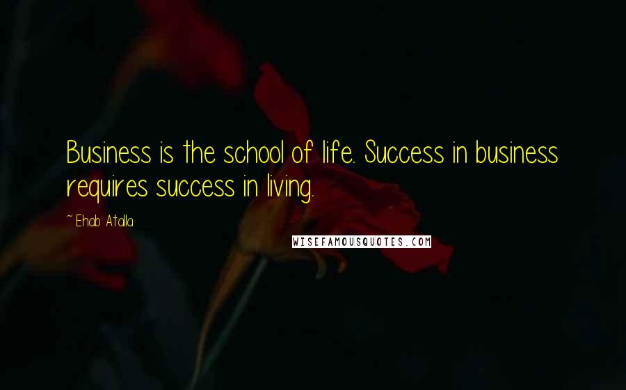 Ehab Atalla Quotes: Business is the school of life. Success in business requires success in living.