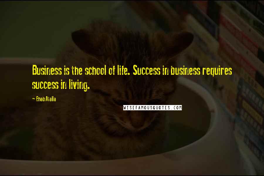 Ehab Atalla Quotes: Business is the school of life. Success in business requires success in living.