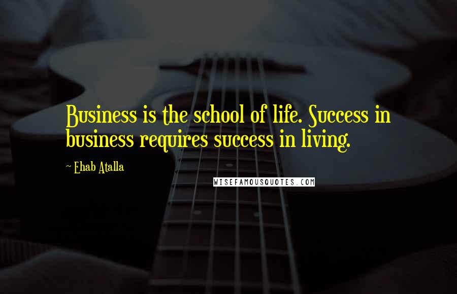Ehab Atalla Quotes: Business is the school of life. Success in business requires success in living.