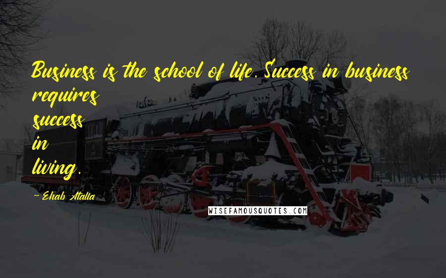 Ehab Atalla Quotes: Business is the school of life. Success in business requires success in living.