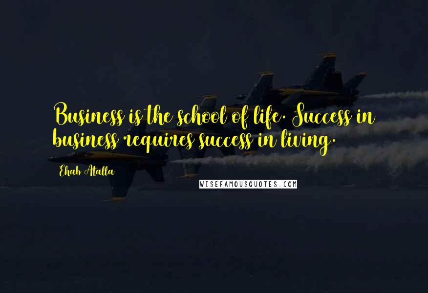 Ehab Atalla Quotes: Business is the school of life. Success in business requires success in living.