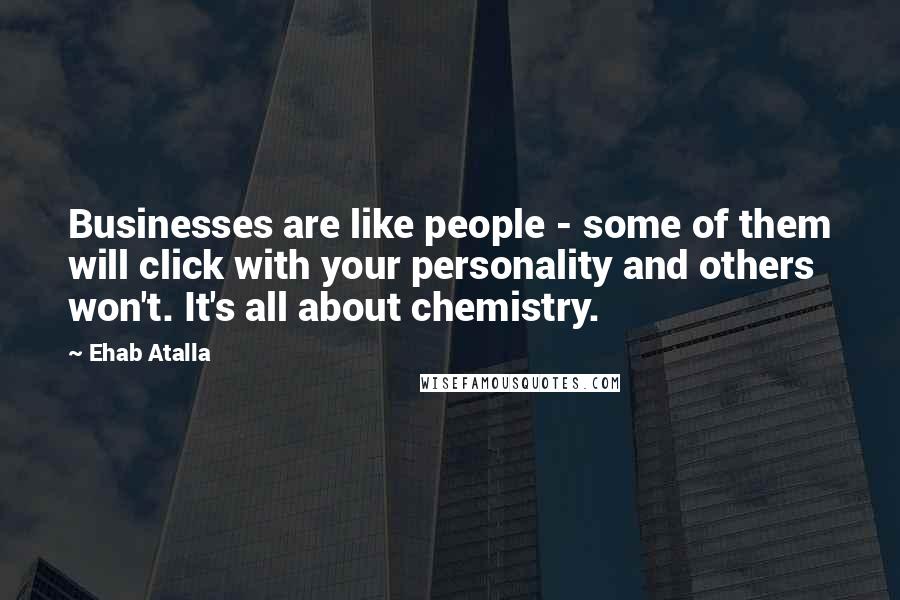 Ehab Atalla Quotes: Businesses are like people - some of them will click with your personality and others won't. It's all about chemistry.