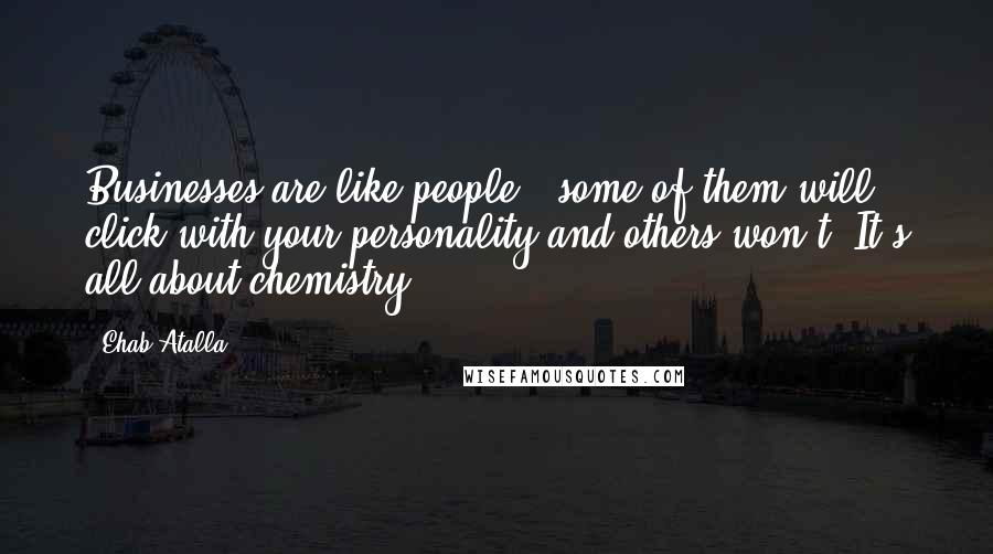 Ehab Atalla Quotes: Businesses are like people - some of them will click with your personality and others won't. It's all about chemistry.