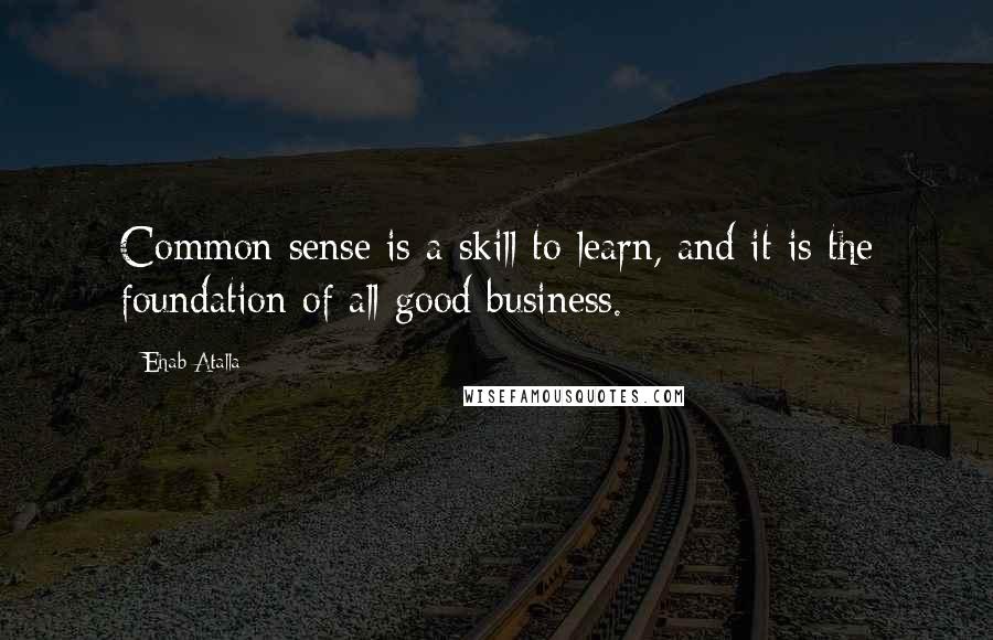 Ehab Atalla Quotes: Common sense is a skill to learn, and it is the foundation of all good business.