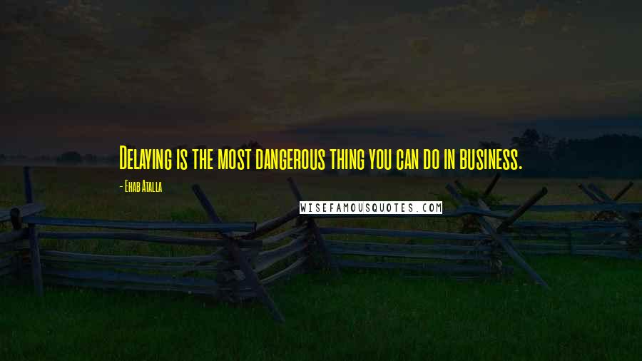 Ehab Atalla Quotes: Delaying is the most dangerous thing you can do in business.