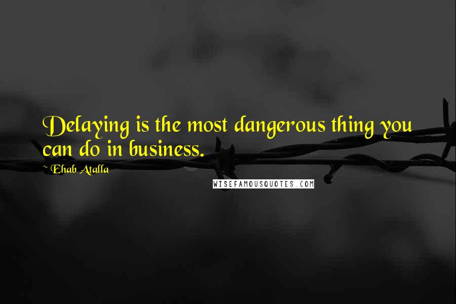 Ehab Atalla Quotes: Delaying is the most dangerous thing you can do in business.