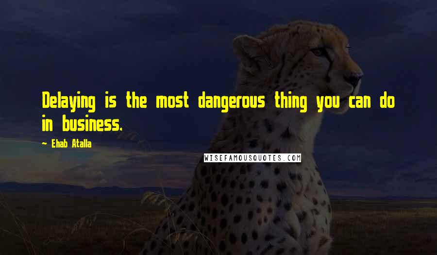 Ehab Atalla Quotes: Delaying is the most dangerous thing you can do in business.