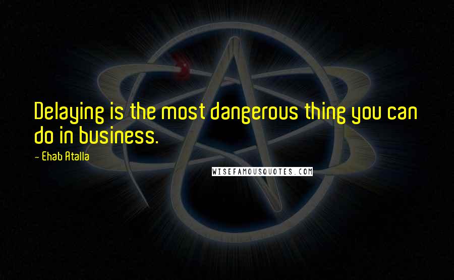 Ehab Atalla Quotes: Delaying is the most dangerous thing you can do in business.