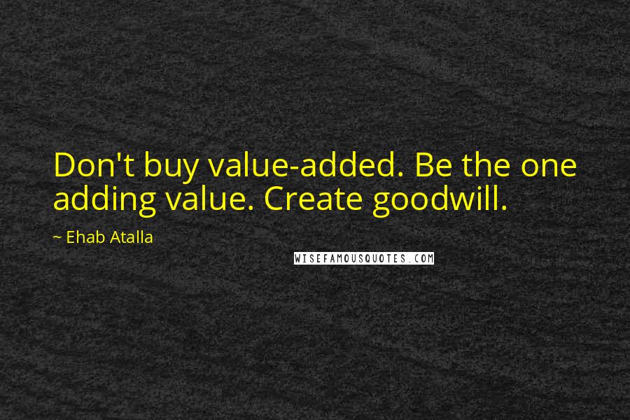 Ehab Atalla Quotes: Don't buy value-added. Be the one adding value. Create goodwill.