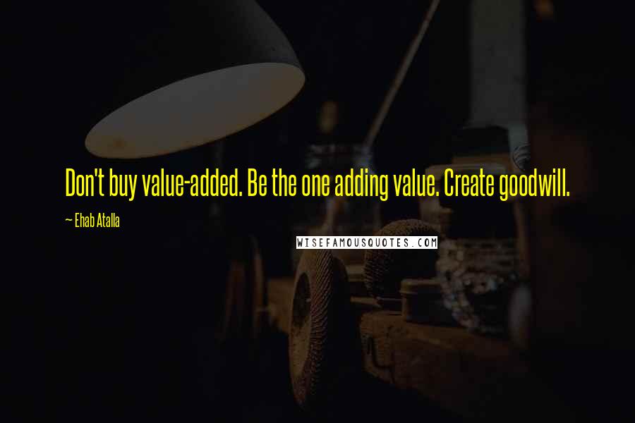 Ehab Atalla Quotes: Don't buy value-added. Be the one adding value. Create goodwill.