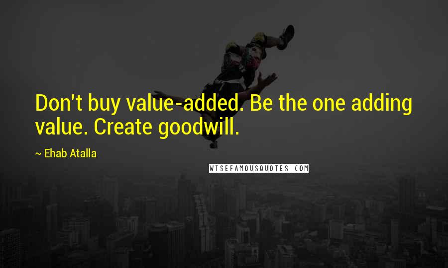 Ehab Atalla Quotes: Don't buy value-added. Be the one adding value. Create goodwill.