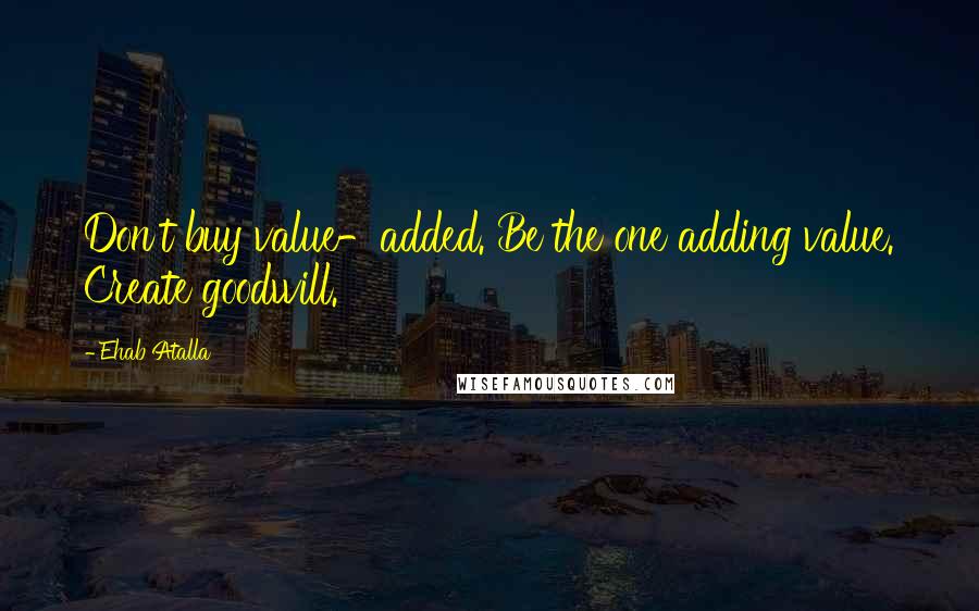 Ehab Atalla Quotes: Don't buy value-added. Be the one adding value. Create goodwill.