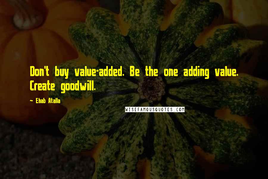 Ehab Atalla Quotes: Don't buy value-added. Be the one adding value. Create goodwill.