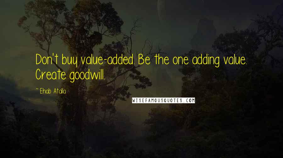 Ehab Atalla Quotes: Don't buy value-added. Be the one adding value. Create goodwill.