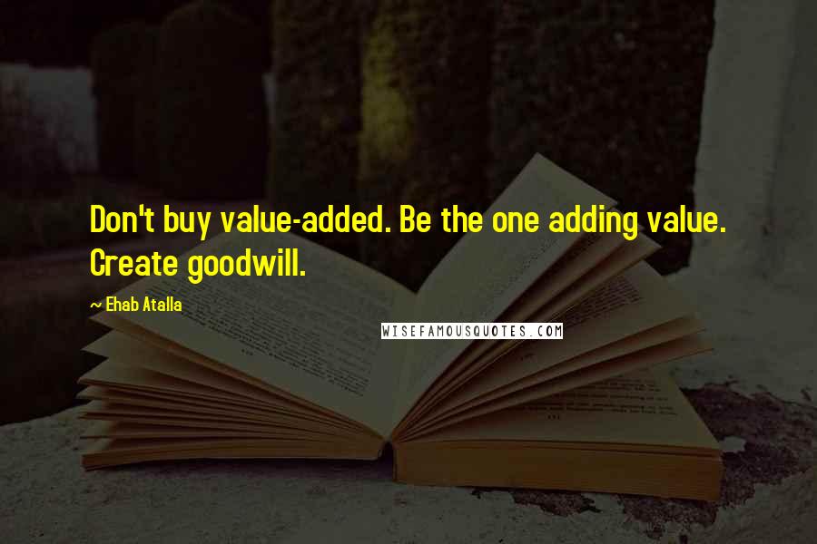 Ehab Atalla Quotes: Don't buy value-added. Be the one adding value. Create goodwill.