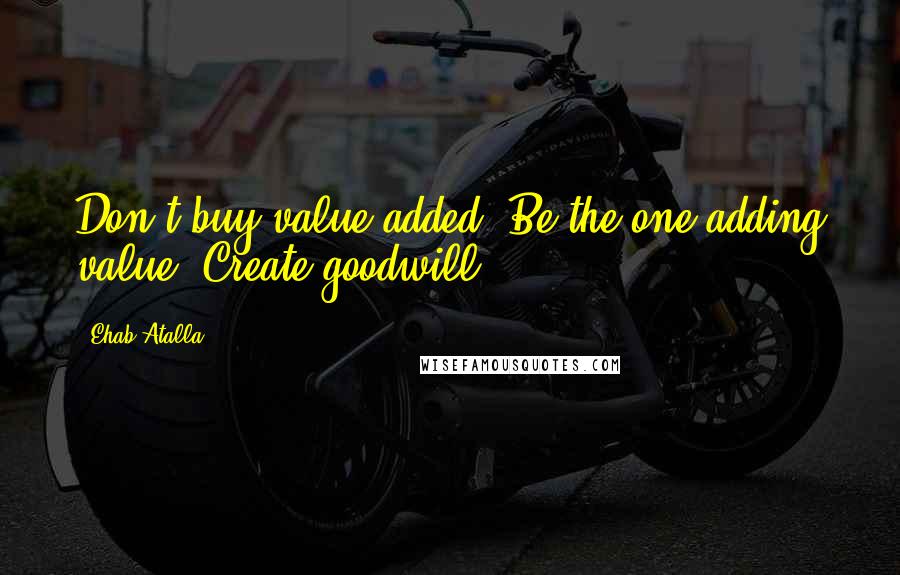 Ehab Atalla Quotes: Don't buy value-added. Be the one adding value. Create goodwill.